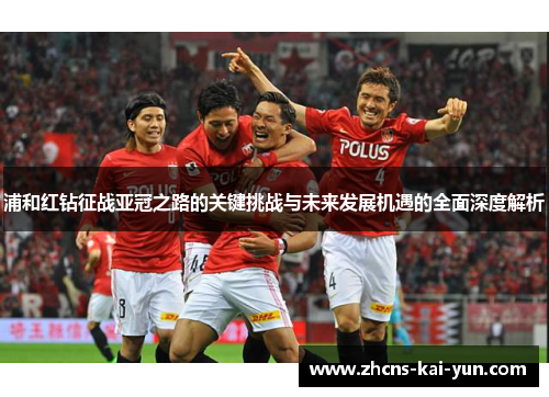 浦和红钻征战亚冠之路的关键挑战与未来发展机遇的全面深度解析