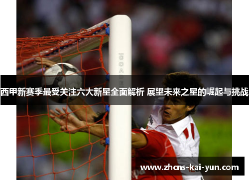 西甲新赛季最受关注六大新星全面解析 展望未来之星的崛起与挑战