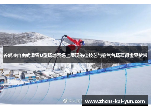谷爱凌自由式滑雪U型场地赛场上展现绝佳技艺与霸气气场赢得世界赞誉