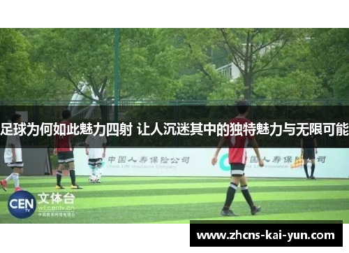 足球为何如此魅力四射 让人沉迷其中的独特魅力与无限可能