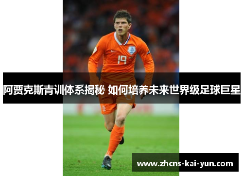 阿贾克斯青训体系揭秘 如何培养未来世界级足球巨星