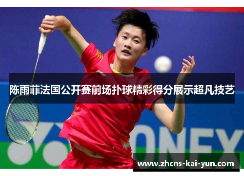 陈雨菲法国公开赛前场扑球精彩得分展示超凡技艺