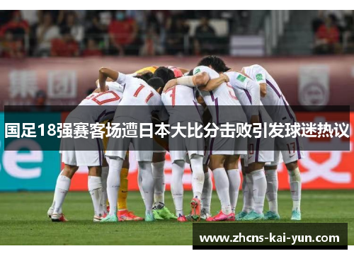 国足18强赛客场遭日本大比分击败引发球迷热议