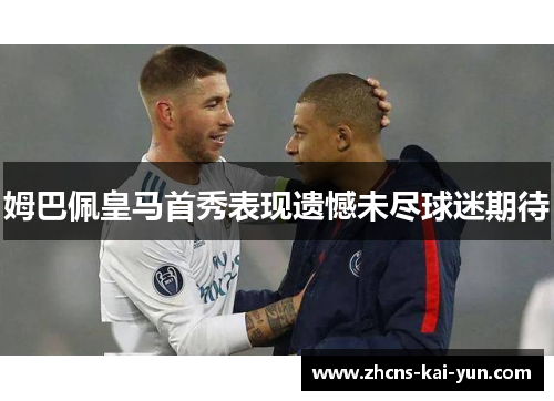 姆巴佩皇马首秀表现遗憾未尽球迷期待