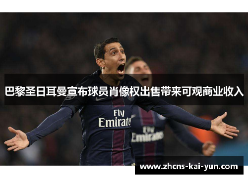 巴黎圣日耳曼宣布球员肖像权出售带来可观商业收入