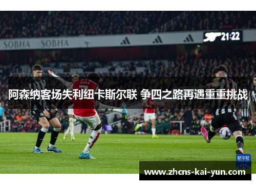 阿森纳客场失利纽卡斯尔联 争四之路再遇重重挑战