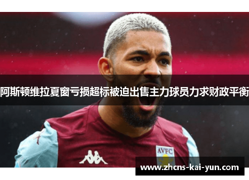 阿斯顿维拉夏窗亏损超标被迫出售主力球员力求财政平衡
