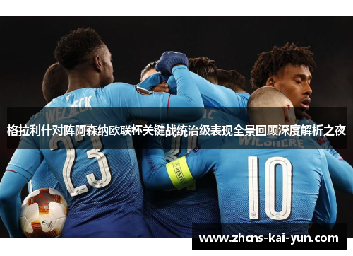 格拉利什对阵阿森纳欧联杯关键战统治级表现全景回顾深度解析之夜